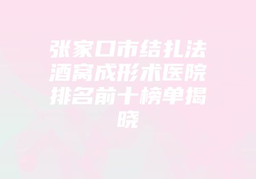 张家口市结扎法酒窝成形术医院排名前十榜单揭晓