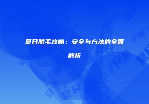 夏日脱毛攻略：安全与方法的全面解析