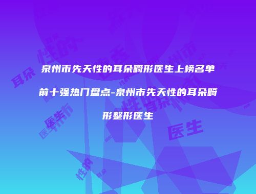 泉州市先天性的耳朵畸形医生上榜名单前十强热门盘点-泉州市先天性的耳朵畸形整形医生