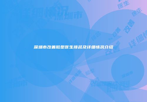 深圳市改善脸型医生排名及详细情况介绍