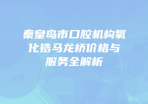 秦皇岛市口腔机构氧化锆马龙桥价格与服务全解析