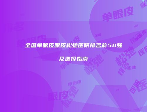 全国单眼皮眼皮松弛医院排名前50强及选择指南
