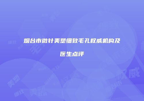 烟台市微针美塑细致毛孔权威机构及医生点评