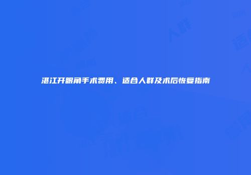 湛江开眼角手术费用、适合人群及术后恢复指南