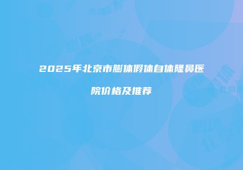 2025年北京市膨体假体自体隆鼻医院价格及推荐