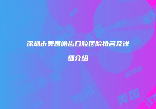 深圳市美国皓齿口腔医院排名及详细介绍