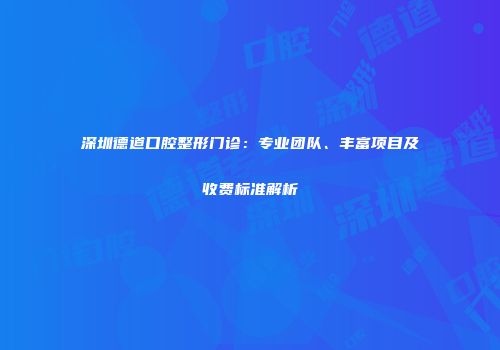 深圳德道口腔整形门诊：专业团队、丰富项目及收费标准解析