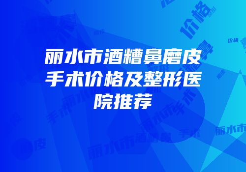 丽水市酒糟鼻磨皮手术价格及整形医院推荐