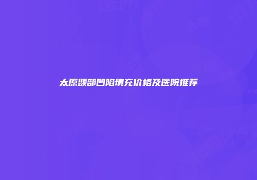 太原颞部凹陷填充价格及医院推荐