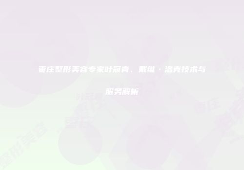 枣庄整形美容专家叶冠青、戴维·洛克技术与服务解析