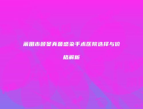 莆田市颌窦真菌感染手术医院选择与价格解析