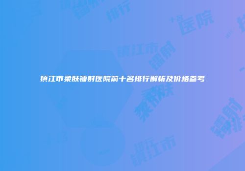 镇江市柔肤镭射医院前十名排行解析及价格参考