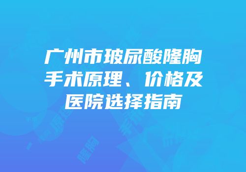 广州市玻尿酸隆胸手术原理、价格及医院选择指南