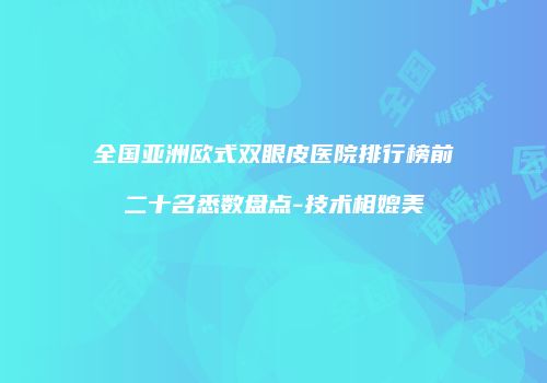 全国亚洲欧式双眼皮医院排行榜前二十名悉数盘点-技术相媲美