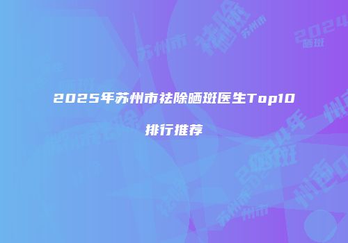 2025年苏州市祛除晒斑医生Top10排行推荐