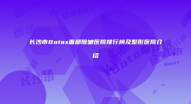 长沙市Botox面部除皱医院排行榜及整形医院介绍