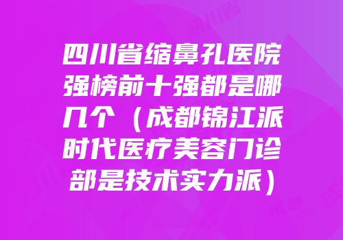 四川省缩鼻孔医院强榜前十强都是哪几个（成都锦江派时代医疗美容门诊部是技术实力派）