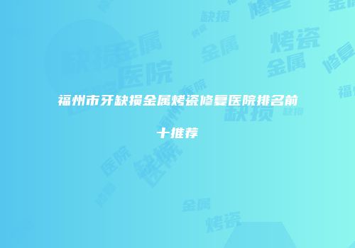 福州市牙缺损金属烤瓷修复医院排名前十推荐