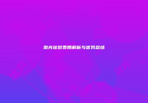 激光祛斑费用解析与优势总结