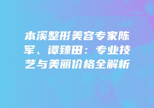 本溪整形美容专家陈军、谭臻田：专业技艺与美丽价格全解析