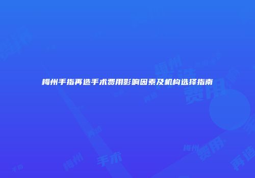 梅州手指再造手术费用影响因素及机构选择指南