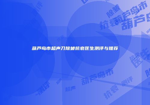 葫芦岛市超声刀除皱抗衰医生测评与推荐