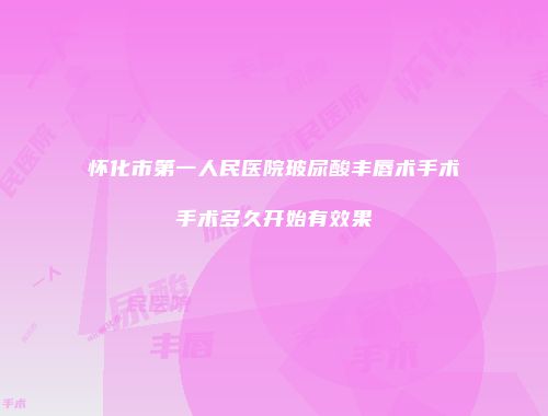 怀化市第一人民医院玻尿酸丰唇术手术手术多久开始有效果