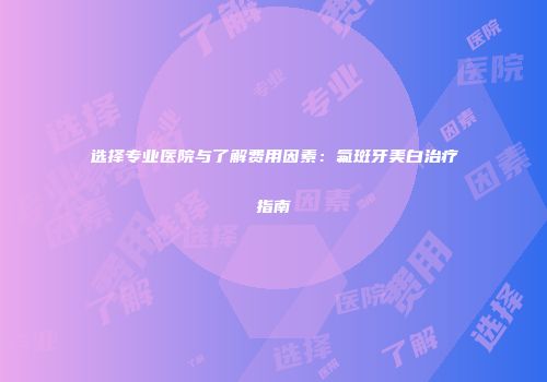 选择专业医院与了解费用因素：氟斑牙美白治疗指南