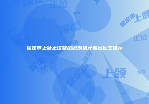 保定市上颌正位智齿微创拔牙知名医生推荐