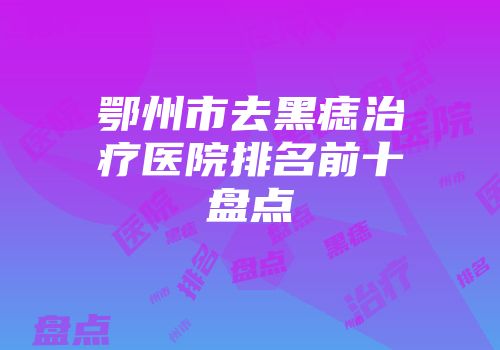 鄂州市去黑痣治疗医院排名前十盘点
