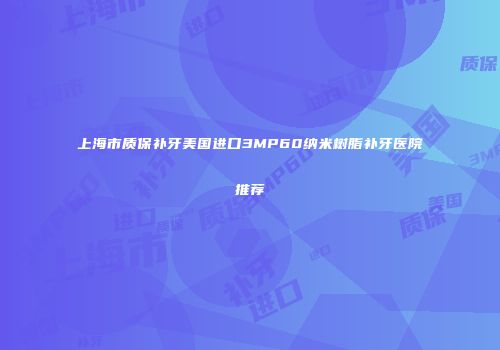 上海市质保补牙美国进口3MP60纳米树脂补牙医院推荐