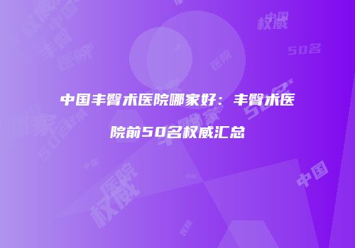 中国丰臀术医院哪家好：丰臀术医院前50名权威汇总