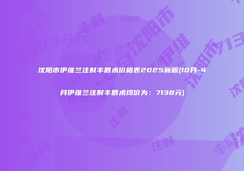沈阳市伊维兰注射丰唇术价格表2025新版(10月-4月伊维兰注射丰唇术均价为：7138元)