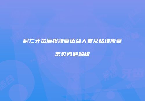 铜仁牙齿磨损修复适合人群及粘结修复常见问题解析