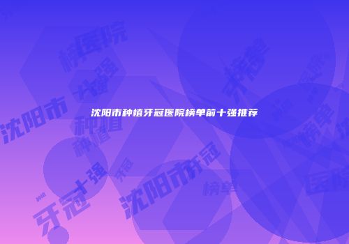 沈阳市种植牙冠医院榜单前十强推荐