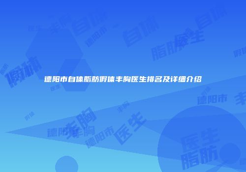德阳市自体脂肪假体丰胸医生排名及详细介绍
