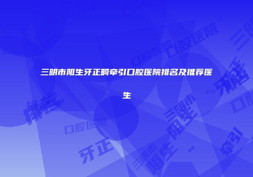 三明市阻生牙正畸牵引口腔医院排名及推荐医生