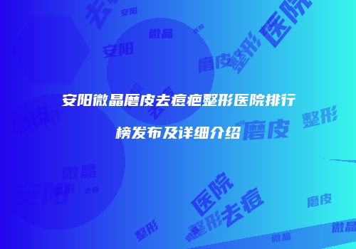 安阳微晶磨皮去痘疤整形医院排行榜发布及详细介绍