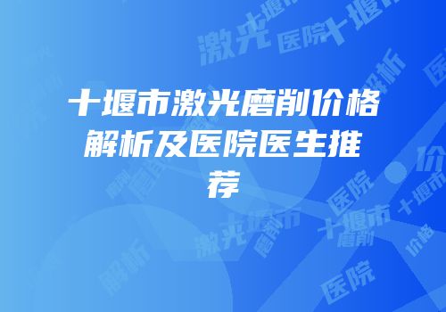 十堰市激光磨削价格解析及医院医生推荐