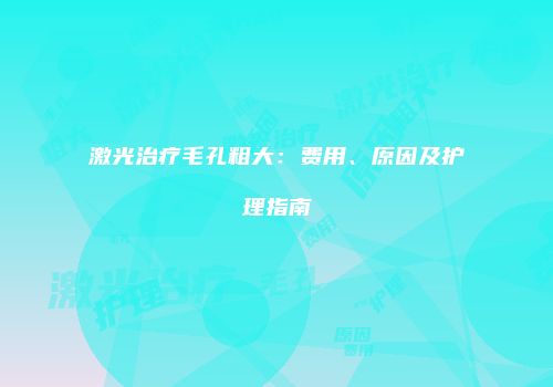 激光治疗毛孔粗大：费用、原因及护理指南