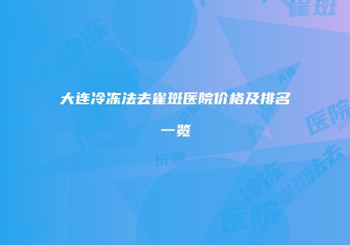 大连冷冻法去雀斑医院价格及排名一览