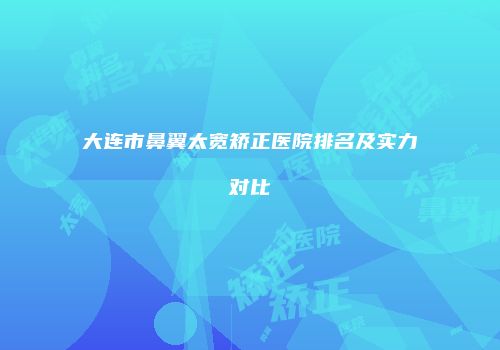 大连市鼻翼太宽矫正医院排名及实力对比
