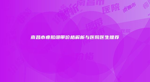 南昌市瘦脸绷带价格解析与医院医生推荐