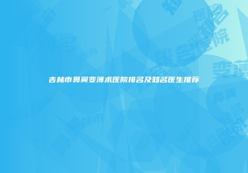 吉林市鼻翼变薄术医院排名及知名医生推荐