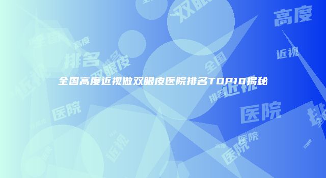 全国高度近视做双眼皮医院排名TOP10揭秘
