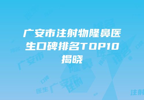 广安市注射物隆鼻医生口碑排名TOP10揭晓