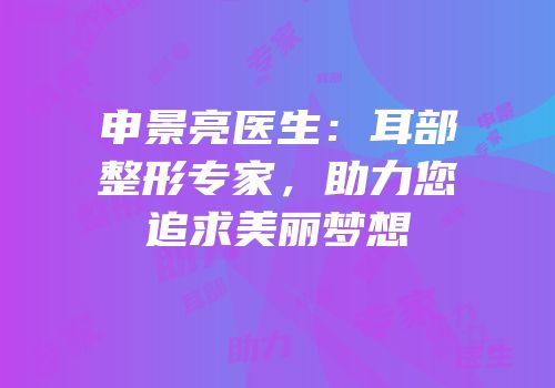 申景亮医生：耳部整形专家，助力您追求美丽梦想