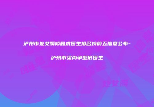 泸州市处女膜修复术医生排名榜前五信息公布-泸州市梁尚争整形医生