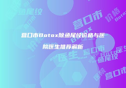 营口市Botox除鱼尾纹价格与医院医生推荐解析