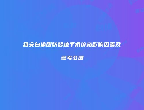 雅安自体脂肪移植手术价格影响因素及参考范围